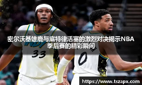 密尔沃基雄鹿与底特律活塞的激烈对决揭示NBA季后赛的精彩瞬间
